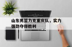 开云官网体育-山东男篮力克重庆队，实力强劲夺得胜利