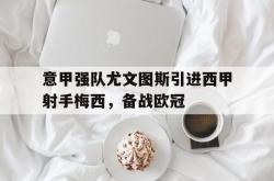 开yun官网-意甲强队尤文图斯引进西甲射手梅西，备战欧冠