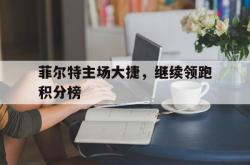 开运体育登录入口-关于菲尔特主场大捷，继续领跑积分榜的信息