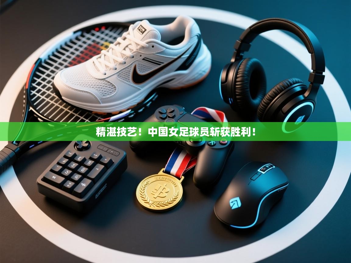 精湛技艺！中国女足球员斩获胜利！