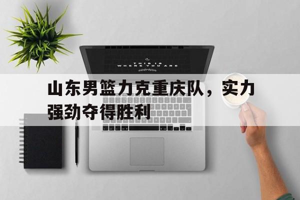 山东男篮力克重庆队，实力强劲夺得胜利