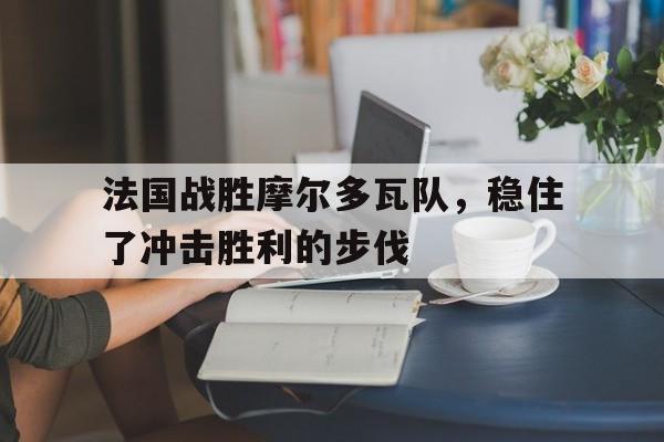 法国战胜摩尔多瓦队，稳住了冲击胜利的步伐的简单介绍