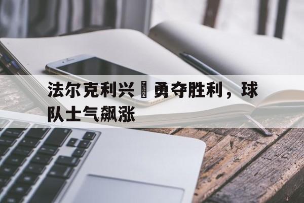 法尔克利兴奮勇夺胜利，球队士气飙涨的简单介绍