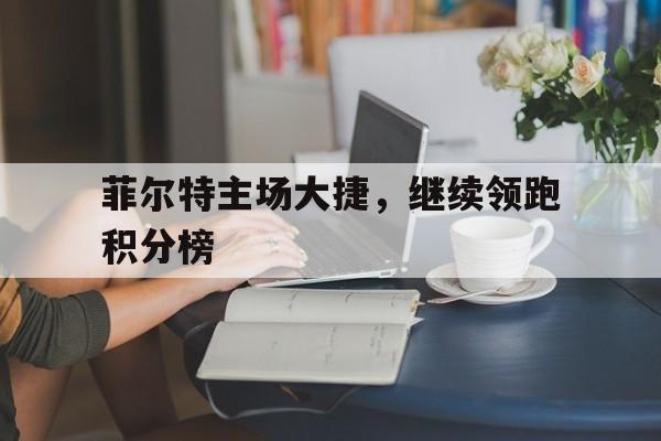 关于菲尔特主场大捷，继续领跑积分榜的信息